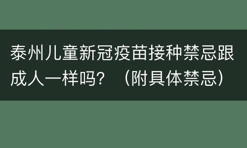泰州儿童新冠疫苗接种禁忌跟成人一样吗？（附具体禁忌）