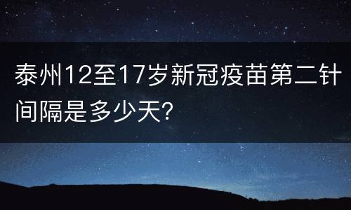 泰州12至17岁新冠疫苗第二针间隔是多少天？