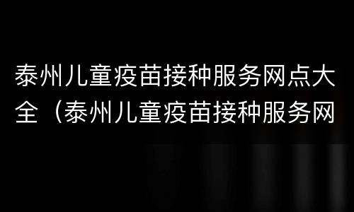 泰州儿童疫苗接种服务网点大全（泰州儿童疫苗接种服务网点大全电话）