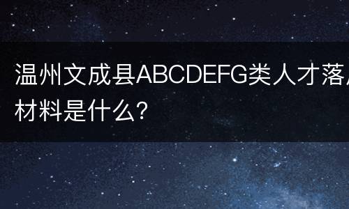 温州文成县ABCDEFG类人才落户材料是什么？
