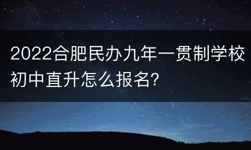 2022合肥民办九年一贯制学校初中直升怎么报名？