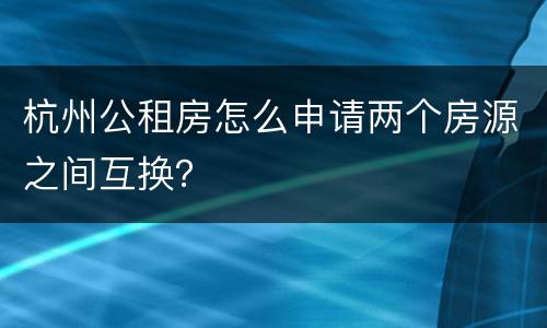 杭州公租房怎么申请两个房源之间互换？