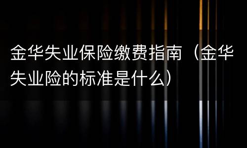 金华失业保险缴费指南（金华失业险的标准是什么）