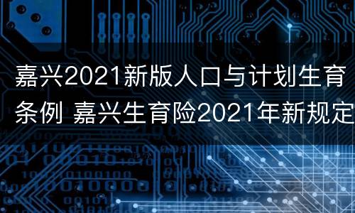 嘉兴2021新版人口与计划生育条例 嘉兴生育险2021年新规定