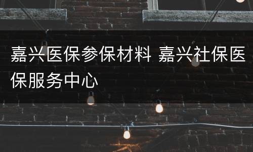 嘉兴医保参保材料 嘉兴社保医保服务中心