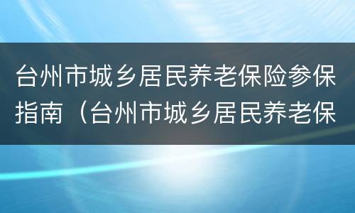 台州市城乡居民养老保险参保指南（台州市城乡居民养老保险参保指南最新）