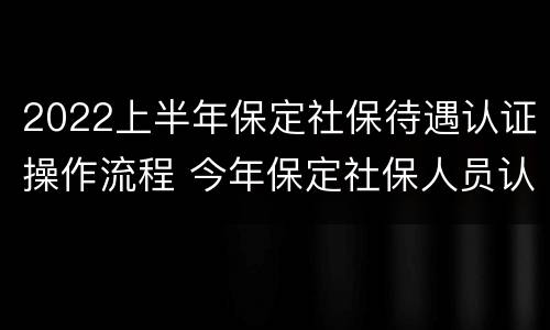 2022上半年保定社保待遇认证操作流程 今年保定社保人员认证是什么时候