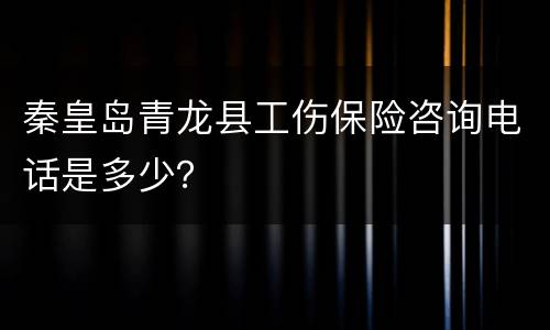 秦皇岛青龙县工伤保险咨询电话是多少？