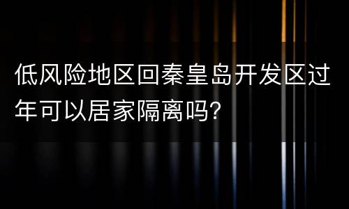 低风险地区回秦皇岛开发区过年可以居家隔离吗？