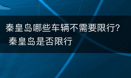 秦皇岛哪些车辆不需要限行？ 秦皇岛是否限行