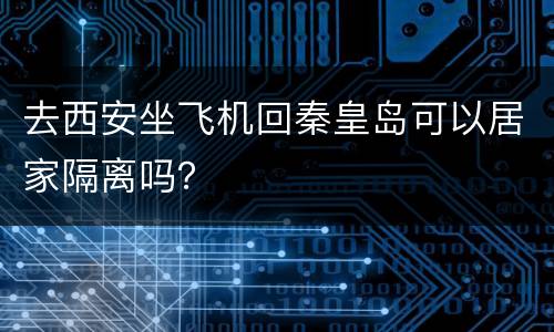 去西安坐飞机回秦皇岛可以居家隔离吗？