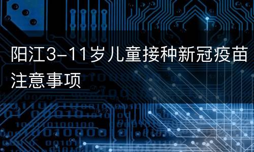 阳江3-11岁儿童接种新冠疫苗注意事项