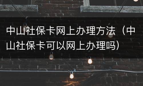 中山社保卡网上办理方法（中山社保卡可以网上办理吗）