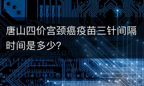 唐山四价宫颈癌疫苗三针间隔时间是多少？