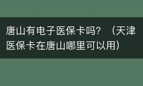 唐山有电子医保卡吗？（天津医保卡在唐山哪里可以用）
