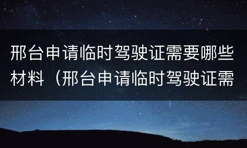 邢台申请临时驾驶证需要哪些材料（邢台申请临时驾驶证需要哪些材料和手续）