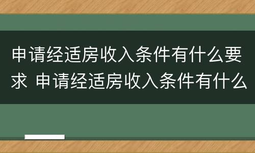 申请经适房收入条件有什么要求 申请经适房收入条件有什么要求嘛