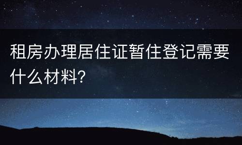 租房办理居住证暂住登记需要什么材料？