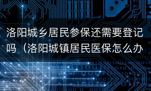 洛阳城乡居民参保还需要登记吗（洛阳城镇居民医保怎么办理）