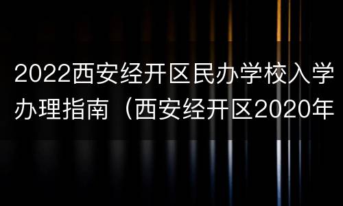 2022西安经开区民办学校入学办理指南（西安经开区2020年招生入学实施方案）