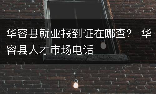 华容县就业报到证在哪查？ 华容县人才市场电话