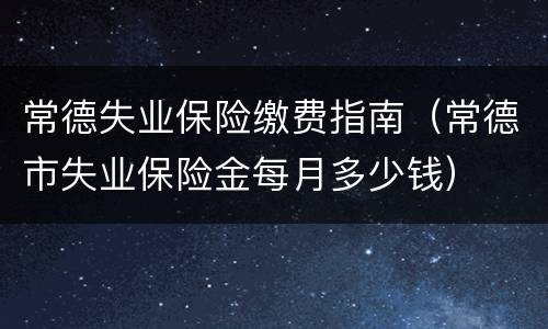 常德失业保险缴费指南（常德市失业保险金每月多少钱）