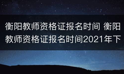 衡阳教师资格证报名时间 衡阳教师资格证报名时间2021年下半年