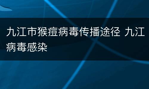九江市猴痘病毒传播途径 九江病毒感染