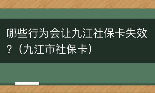 哪些行为会让九江社保卡失效?（九江市社保卡）
