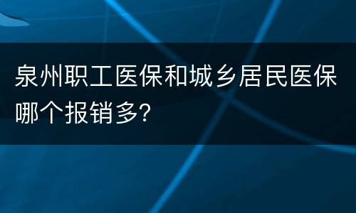 泉州职工医保和城乡居民医保哪个报销多？