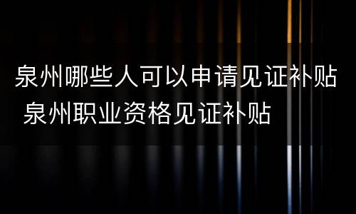 泉州哪些人可以申请见证补贴 泉州职业资格见证补贴