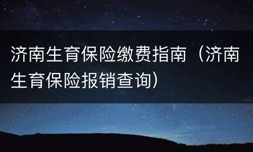 济南生育保险缴费指南（济南生育保险报销查询）
