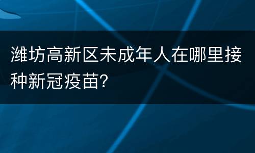潍坊高新区未成年人在哪里接种新冠疫苗？