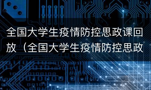 全国大学生疫情防控思政课回放（全国大学生疫情防控思政课心得）