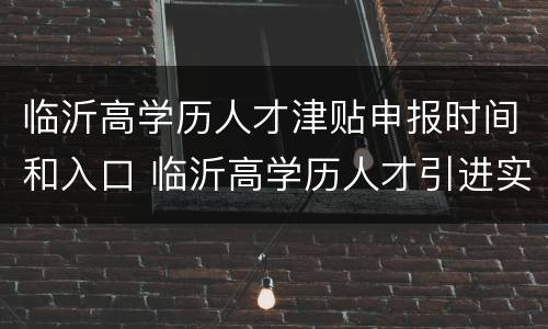 临沂高学历人才津贴申报时间和入口 临沂高学历人才引进实施办法