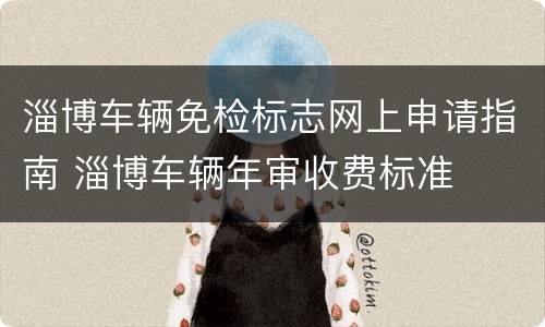 淄博车辆免检标志网上申请指南 淄博车辆年审收费标准
