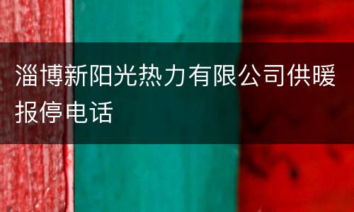 淄博新阳光热力有限公司供暖报停电话