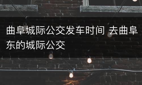 曲阜城际公交发车时间 去曲阜东的城际公交