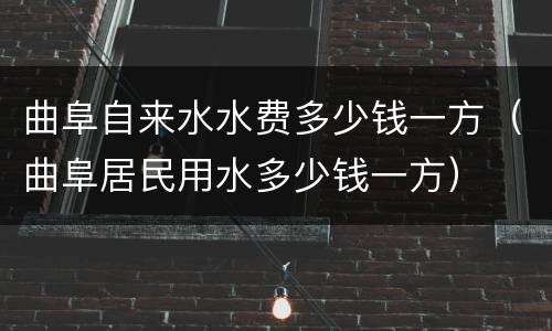 曲阜自来水水费多少钱一方（曲阜居民用水多少钱一方）