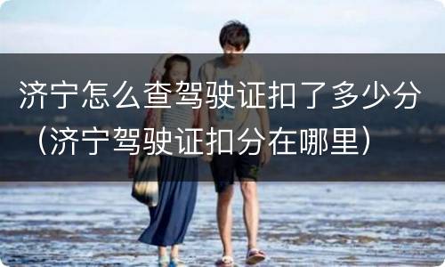济宁怎么查驾驶证扣了多少分（济宁驾驶证扣分在哪里）