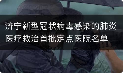 济宁新型冠状病毒感染的肺炎医疗救治首批定点医院名单