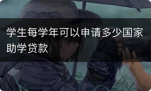学生每学年可以申请多少国家助学贷款