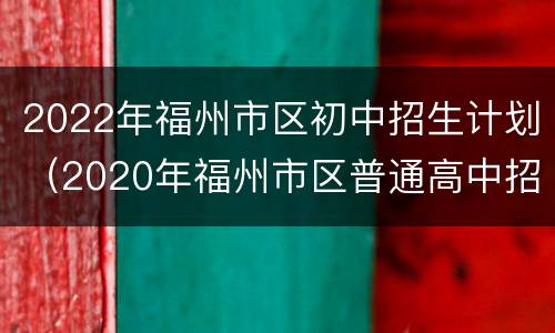 2022年福州市区初中招生计划（2020年福州市区普通高中招生计划表）