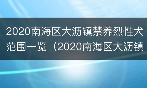 2020南海区大沥镇禁养烈性犬范围一览（2020南海区大沥镇禁养烈性犬范围一览表）