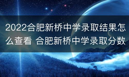 2022合肥新桥中学录取结果怎么查看 合肥新桥中学录取分数线2020