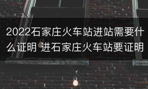 2022石家庄火车站进站需要什么证明 进石家庄火车站要证明吗