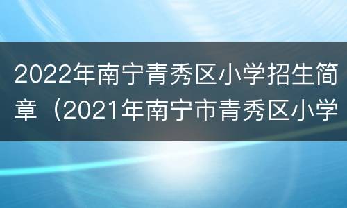 2022年南宁青秀区小学招生简章（2021年南宁市青秀区小学报名时间）