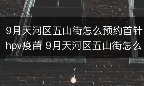 9月天河区五山街怎么预约首针hpv疫苗 9月天河区五山街怎么预约首针hpv疫苗接种
