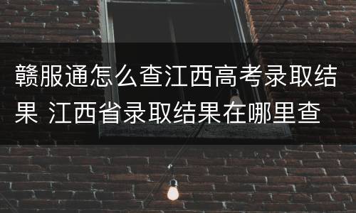 赣服通怎么查江西高考录取结果 江西省录取结果在哪里查