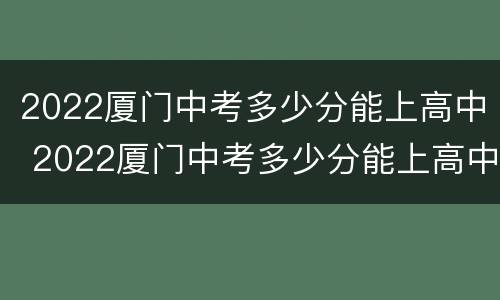 2022厦门中考多少分能上高中 2022厦门中考多少分能上高中呢